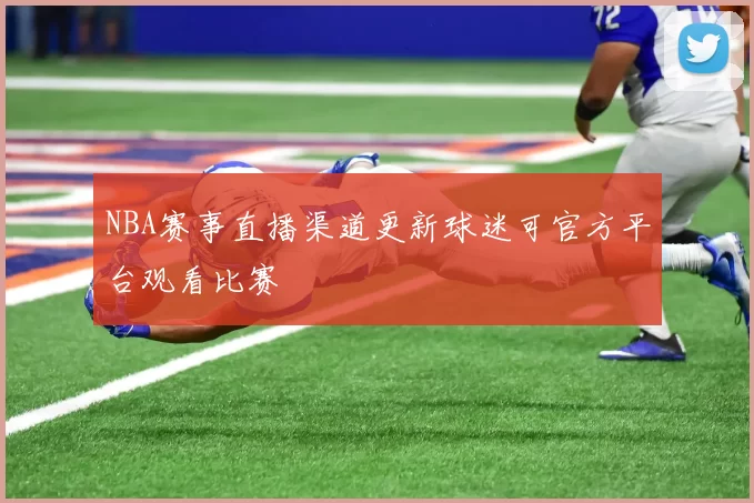 NBA赛事直播渠道更新球迷可官方平台观看比赛