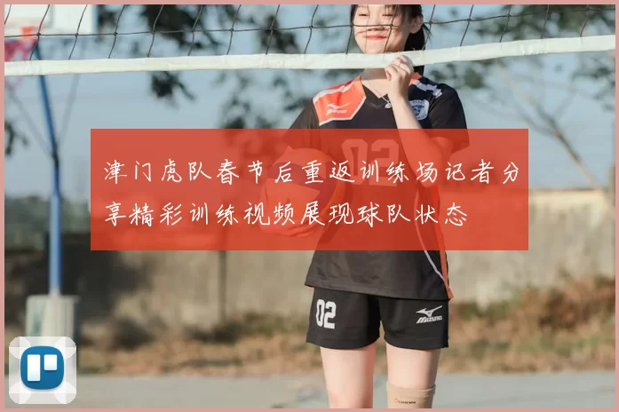津门虎队春节后重返训练场记者分享精彩训练视频展现球队状态