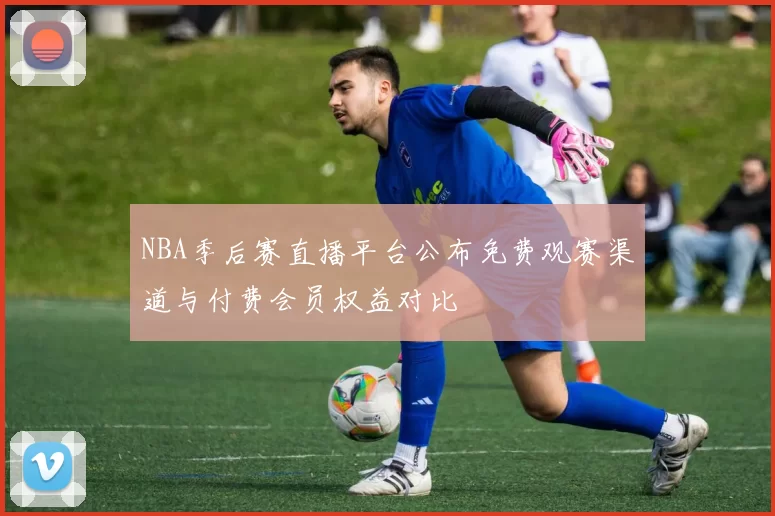 NBA季后赛直播平台公布免费观赛渠道与付费会员权益对比