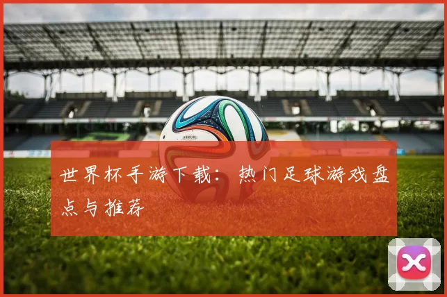 世界杯手游下载：热门足球游戏盘点与推荐