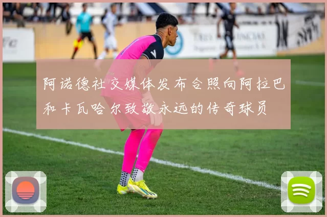 阿诺德社交媒体发布合照向阿拉巴和卡瓦哈尔致敬永远的传奇球员