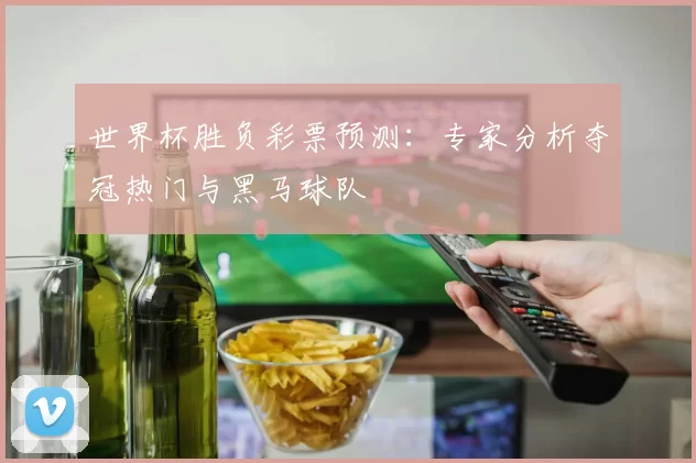 世界杯胜负彩票预测：专家分析夺冠热门与黑马球队