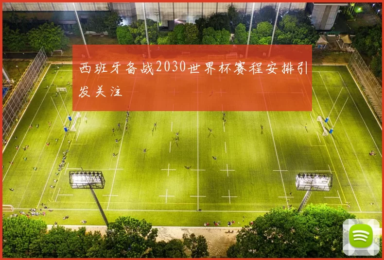 西班牙备战2030世界杯赛程安排引发关注