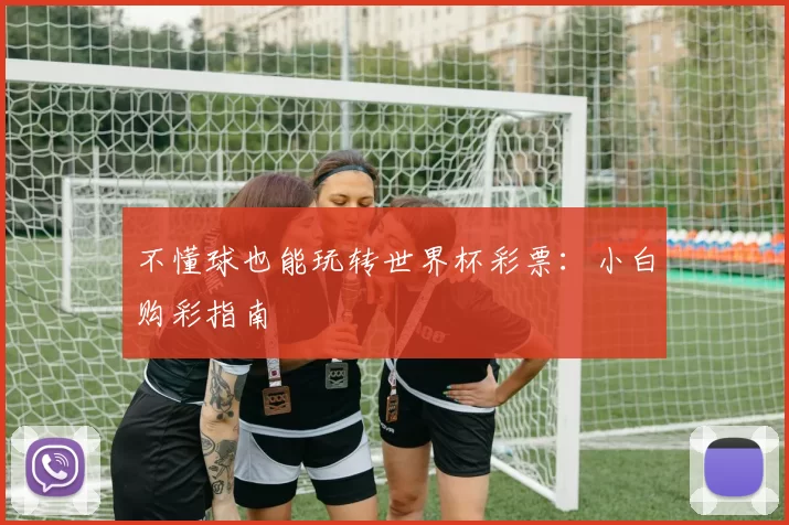不懂球也能玩转世界杯彩票:小白购彩指南