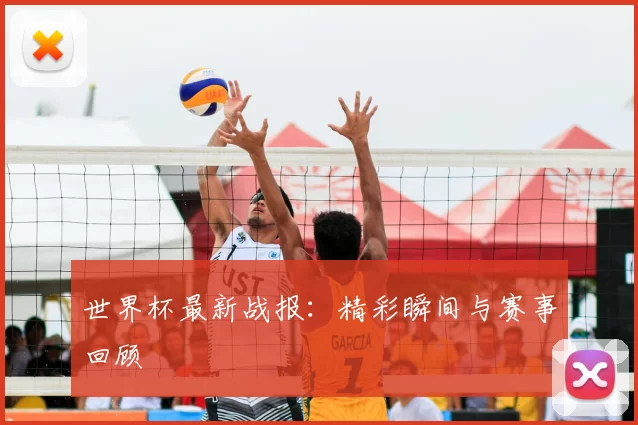 世界杯最新战报:精彩瞬间与赛事回顾