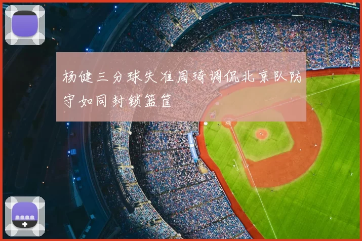 杨健三分球失准周琦调侃北京队防守如同封锁篮筐