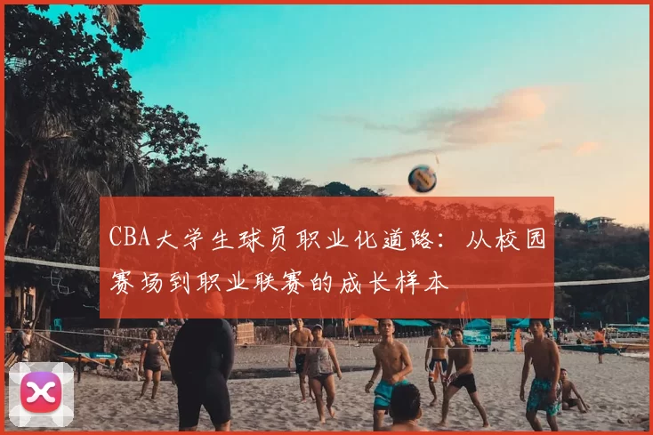 CBA大学生球员职业化道路：从校园赛场到职业联赛的成长样本