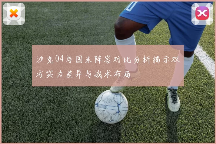 沙克04与国米阵容对比分析揭示双方实力差异与战术布局