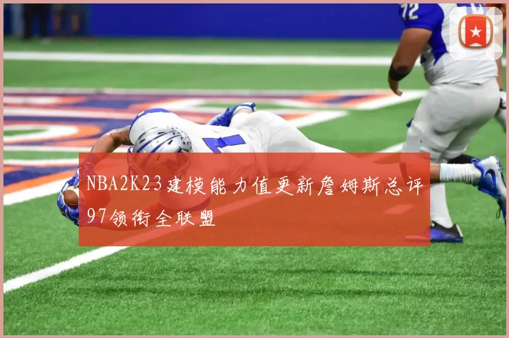 NBA2K23建模能力值更新詹姆斯总评97领衔全联盟