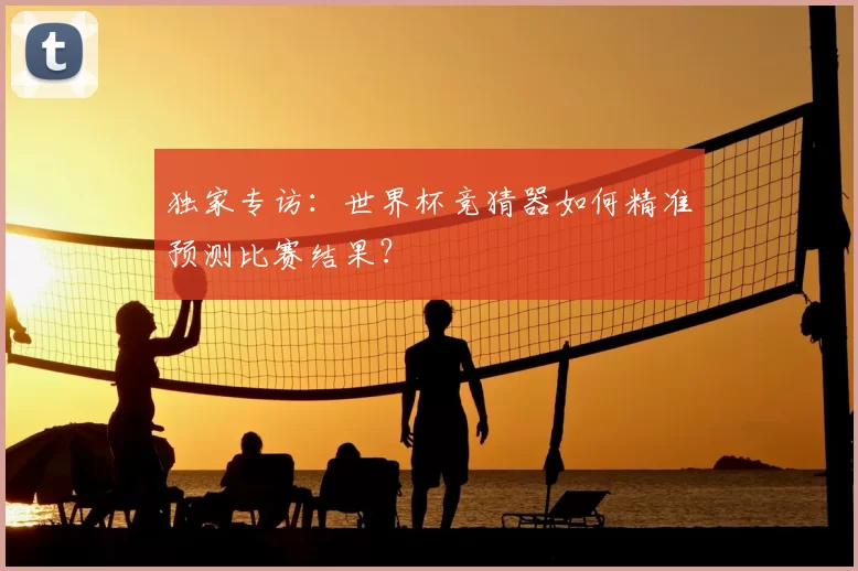 独家专访:世界杯竞猜器如何精准预测比赛结果?