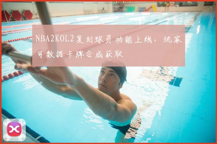 NBA2KOL2复刻球员功能上线，玩家可数据卡牌合成获取