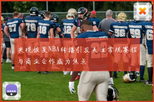 央视恢复NBA转播引发关注常规赛程与商业合作成为焦点