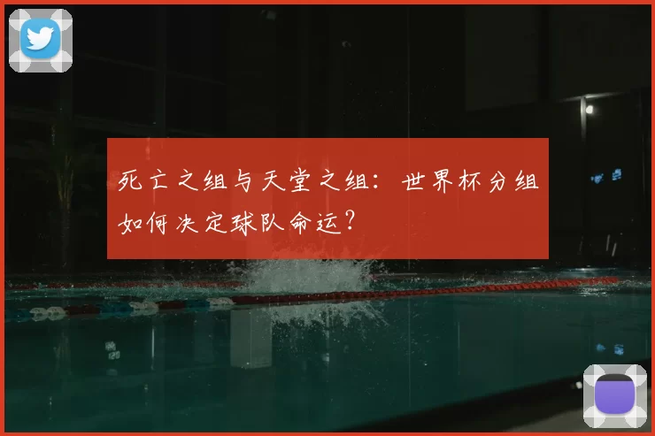 死亡之组与天堂之组:世界杯分组如何决定球队命运?