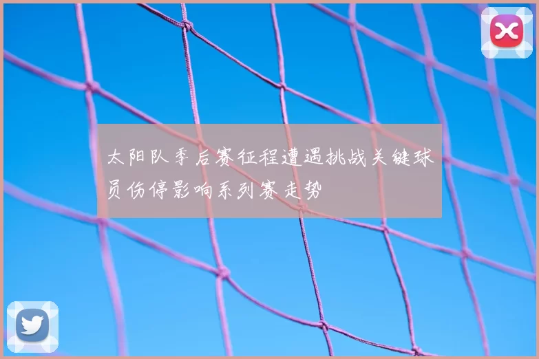 太阳队季后赛征程遭遇挑战关键球员伤停影响系列赛走势