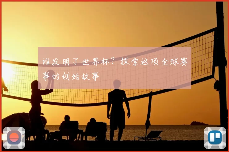 谁发明了世界杯？探索这项全球赛事的创始故事