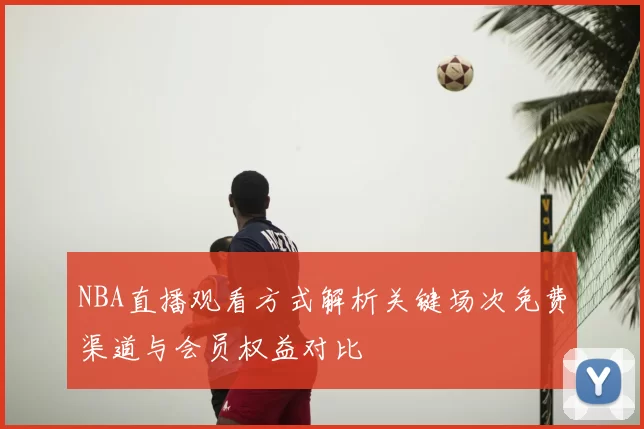 NBA直播观看方式解析关键场次免费渠道与会员权益对比