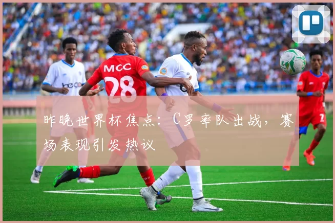 昨晚世界杯焦点：C罗率队出战，赛场表现引发热议