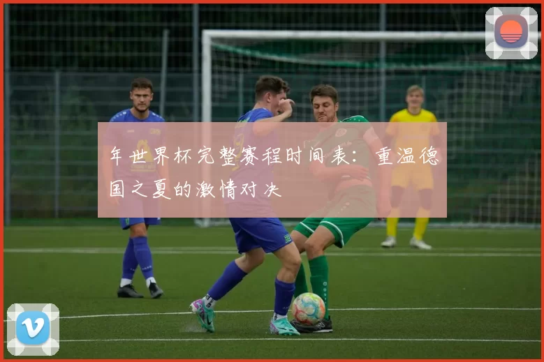 年世界杯完整赛程时间表：重温德国之夏的激情对决