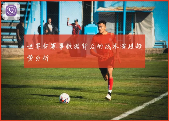 世界杯赛事数据背后的战术演进趋势分析