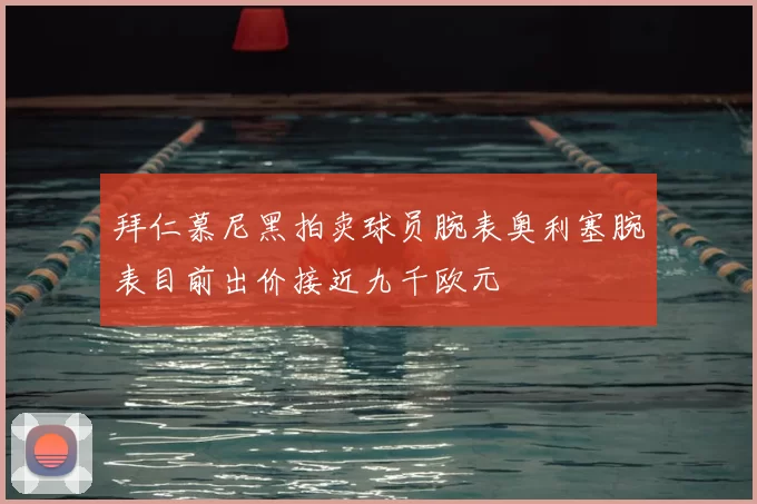 拜仁慕尼黑拍卖球员腕表奥利塞腕表目前出价接近九千欧元