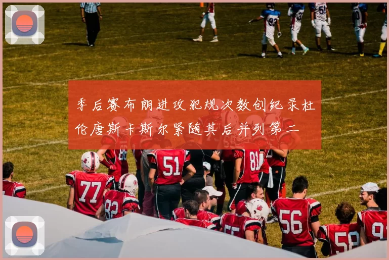 季后赛布朗进攻犯规次数创纪录杜伦唐斯卡斯尔紧随其后并列第二