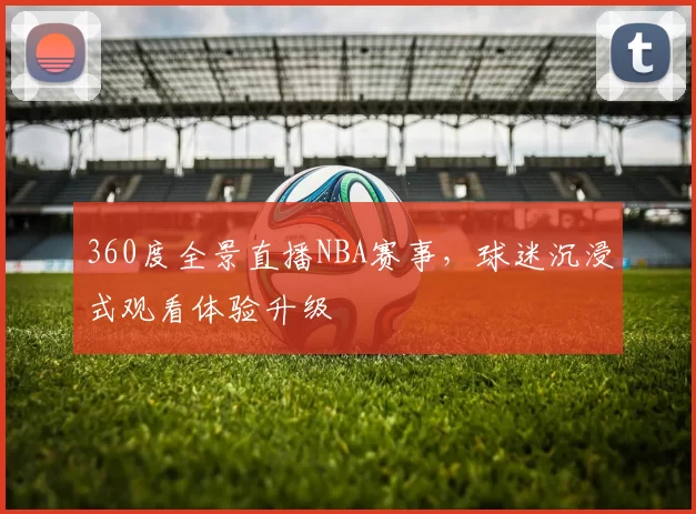 360度全景直播NBA赛事,球迷沉浸式观看体验升级