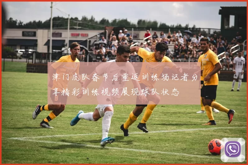 津门虎队春节后重返训练场记者分享精彩训练视频展现球队状态