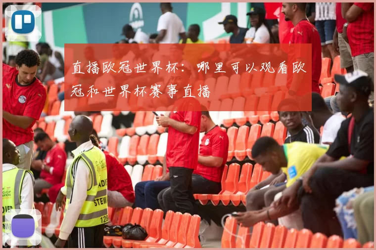 直播欧冠世界杯：哪里可以观看欧冠和世界杯赛事直播