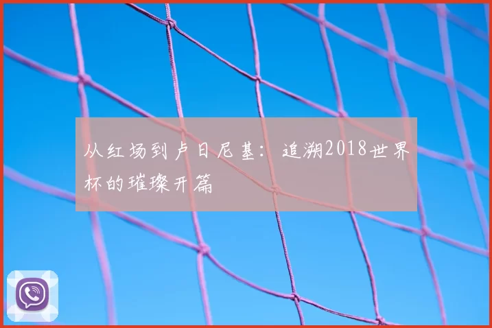 从红场到卢日尼基:追溯2018世界杯的璀璨开篇