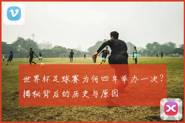 世界杯足球赛为何四年举办一次？揭秘背后的历史与原因