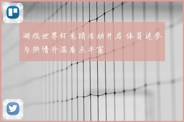 游戏世界杯竞猜活动开启 体育迷参与热情升温看点丰富