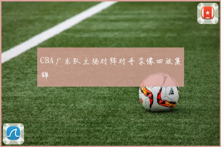 CBA广东队主场对阵对手录像回放集锦