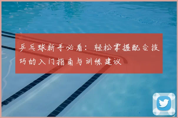 乒乓球新手必看:轻松掌握配合技巧的入门指南与训练建议