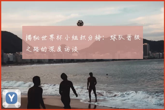 揭秘世界杯小组积分榜:球队晋级之路的深度访谈