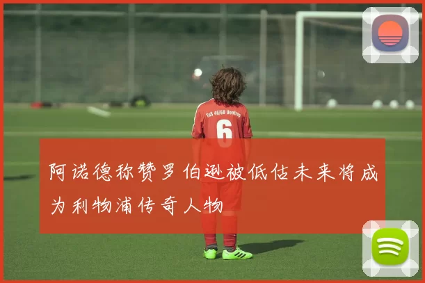 阿诺德称赞罗伯逊被低估未来将成为利物浦传奇人物
