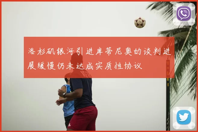 洛杉矶银河引进库蒂尼奥的谈判进展缓慢仍未达成实质性协议