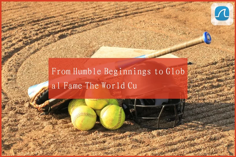 From Humble Beginnings to Global Fame The World Cu