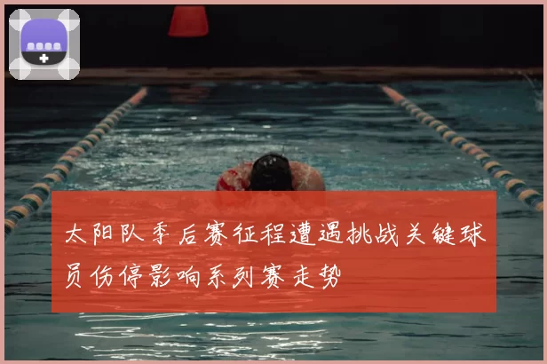 太阳队季后赛征程遭遇挑战关键球员伤停影响系列赛走势
