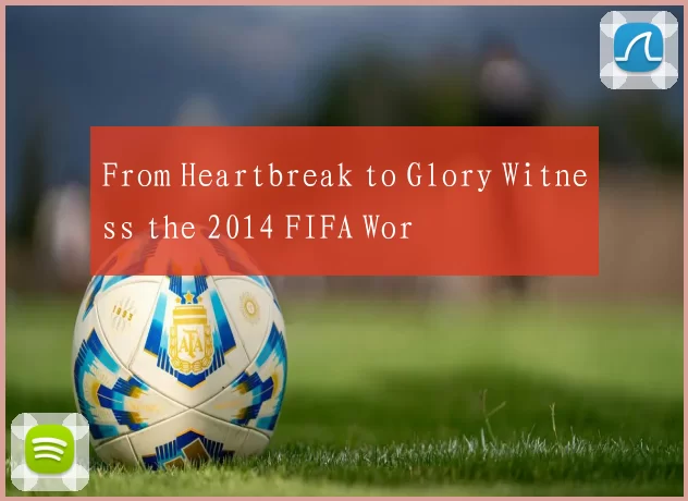 From Heartbreak to Glory Witness the 2014 FIFA Wor