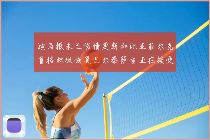 迪马报米兰伤情更新加比亚菲尔克鲁格积极恢复巴尔泰萨吉正在接受评估
