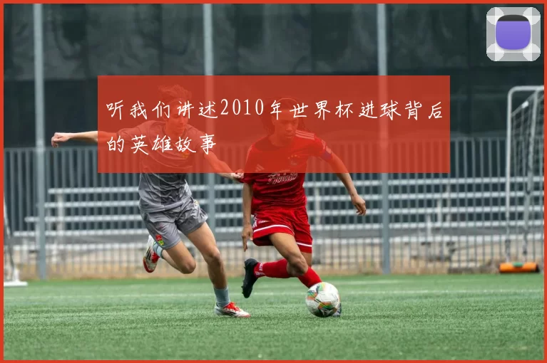 听我们讲述2010年世界杯进球背后的英雄故事