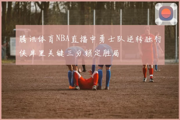 腾讯体育NBA直播中勇士队逆转独行侠库里关键三分锁定胜局