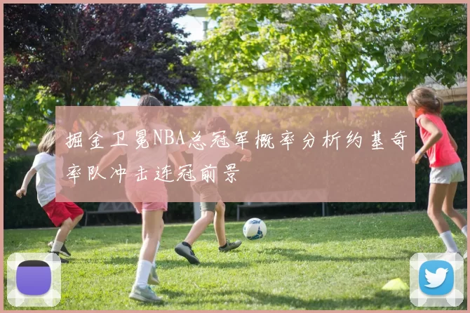 掘金卫冕NBA总冠军概率分析约基奇率队冲击连冠前景