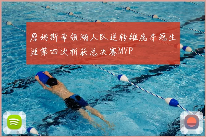 詹姆斯率领湖人队逆转雄鹿夺冠生涯第四次斩获总决赛MVP