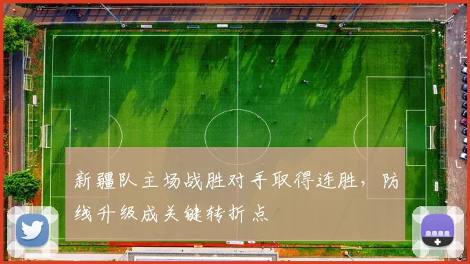 新疆队主场战胜对手取得连胜,防线升级成关键转折点