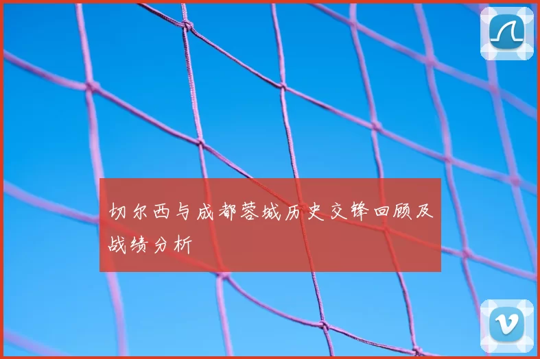 切尔西与成都蓉城历史交锋回顾及战绩分析