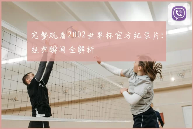 完整观看2002世界杯官方纪录片：经典瞬间全解析