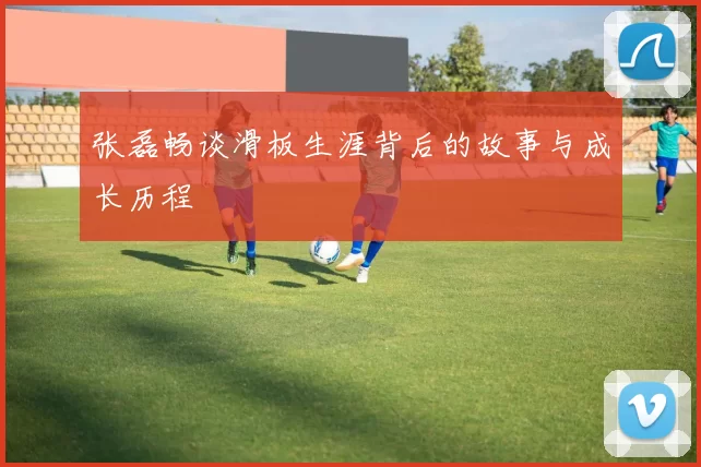 张磊畅谈滑板生涯背后的故事与成长历程
