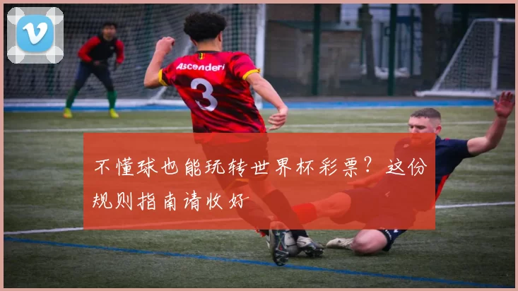 不懂球也能玩转世界杯彩票?这份规则指南请收好