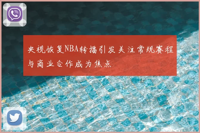 央视恢复NBA转播引发关注常规赛程与商业合作成为焦点